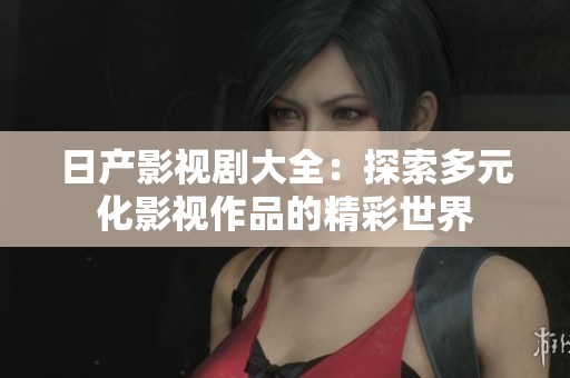 日产影视剧大全：探索多元化影视作品的精彩世界