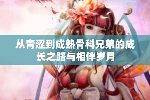 从青涩到成熟骨科兄弟的成长之路与相伴岁月
