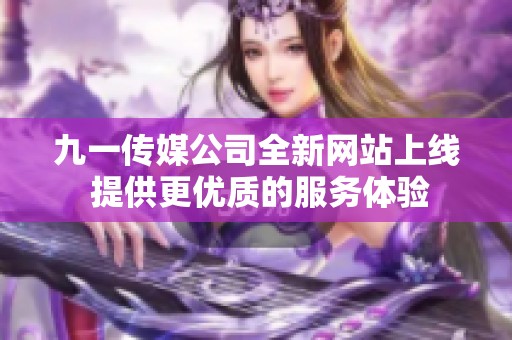 九一传媒公司全新网站上线 提供更优质的服务体验