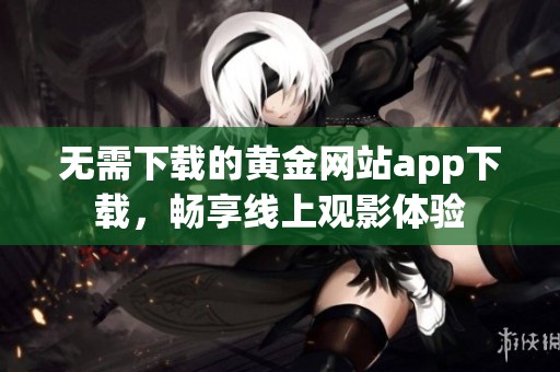 无需下载的黄金网站app下载，畅享线上观影体验