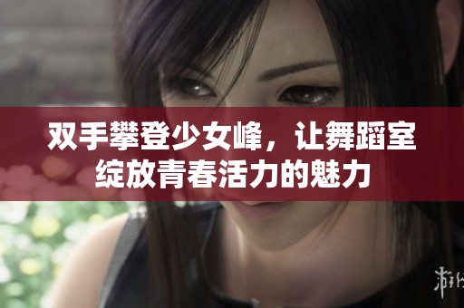双手攀登少女峰，让舞蹈室绽放青春活力的魅力