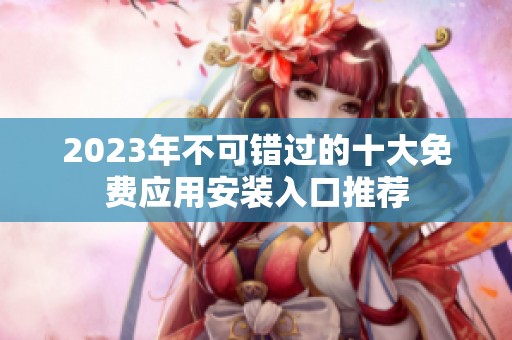 2023年不可错过的十大免费应用安装入口推荐