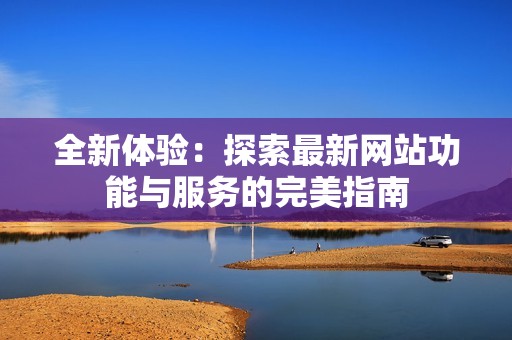 全新体验：探索最新网站功能与服务的完美指南