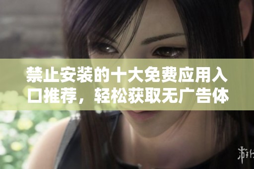 禁止安装的十大免费应用入口推荐，轻松获取无广告体验