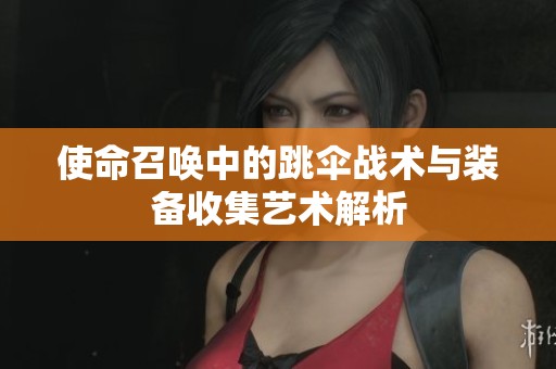 使命召唤中的跳伞战术与装备收集艺术解析