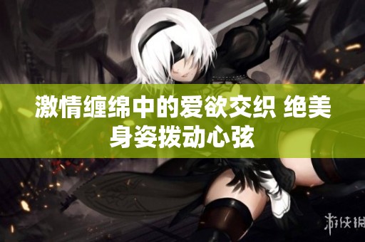 激情缠绵中的爱欲交织 绝美身姿拨动心弦