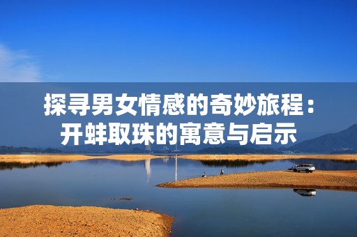 探寻男女情感的奇妙旅程：开蚌取珠的寓意与启示