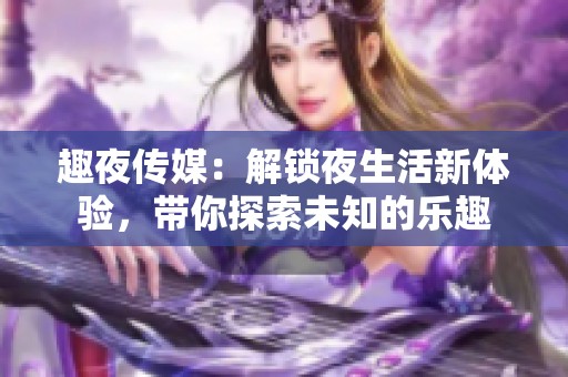 趣夜传媒：解锁夜生活新体验，带你探索未知的乐趣