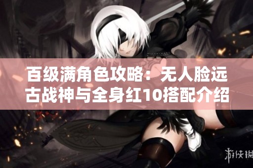 百级满角色攻略：无人脸远古战神与全身红10搭配介绍