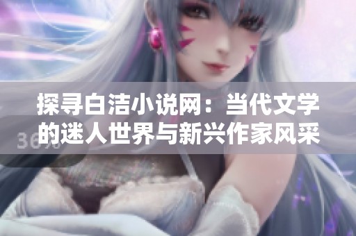 探寻白洁小说网：当代文学的迷人世界与新兴作家风采