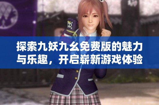 探索九妖九幺免费版的魅力与乐趣，开启崭新游戏体验