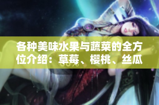 各种美味水果与蔬菜的全方位介绍：草莓、樱桃、丝瓜、秋葵等