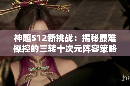 神超S12新挑战：揭秘最难操控的三转十次元阵容策略
