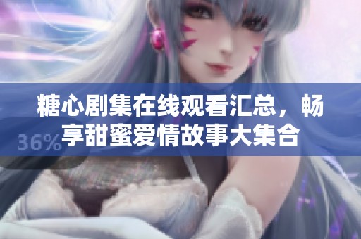 糖心剧集在线观看汇总，畅享甜蜜爱情故事大集合