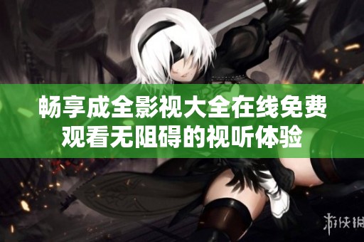 畅享成全影视大全在线免费观看无阻碍的视听体验