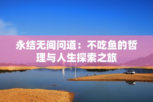 永结无间问道：不吃鱼的哲理与人生探索之旅