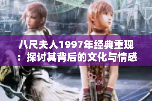 八尺夫人1997年经典重现：探讨其背后的文化与情感内涵