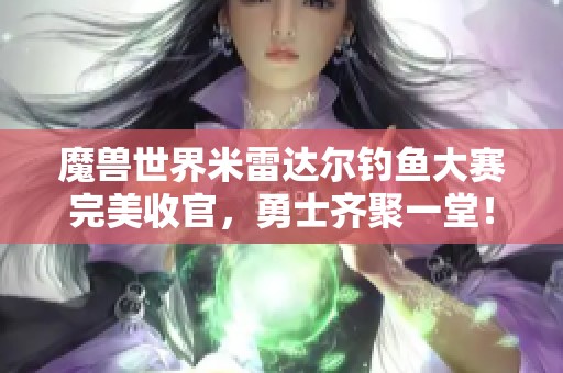 魔兽世界米雷达尔钓鱼大赛完美收官，勇士齐聚一堂！