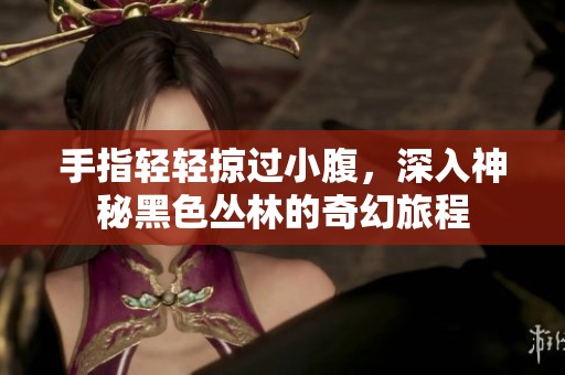 手指轻轻掠过小腹，深入神秘黑色丛林的奇幻旅程