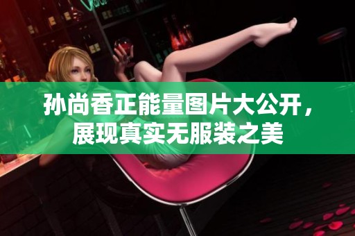 孙尚香正能量图片大公开，展现真实无服装之美