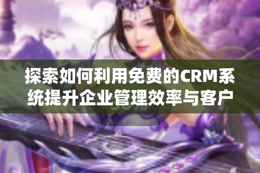 探索如何利用免费的CRM系统提升企业管理效率与客户关系