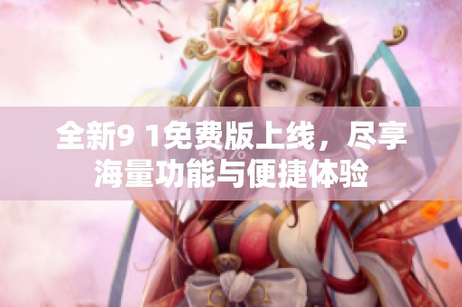 全新9 1免费版上线，尽享海量功能与便捷体验