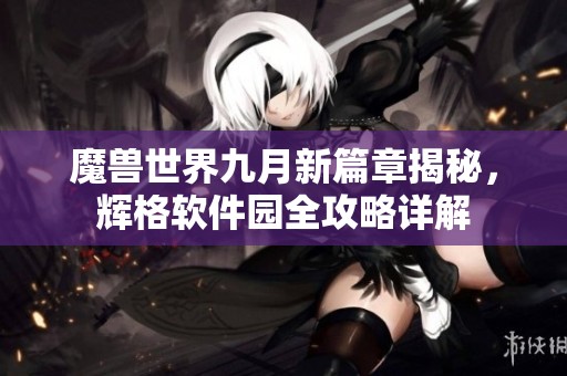 魔兽世界九月新篇章揭秘，辉格软件园全攻略详解