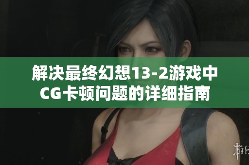 解决最终幻想13-2游戏中CG卡顿问题的详细指南