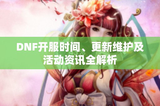 DNF开服时间、更新维护及活动资讯全解析