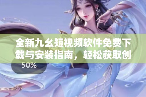 全新九幺短视频软件免费下载与安装指南，轻松获取创作灵感