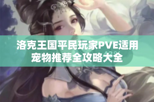 洛克王国平民玩家PVE适用宠物推荐全攻略大全