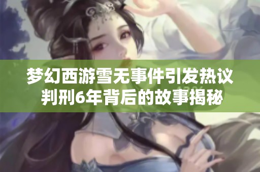 梦幻西游雪无事件引发热议 判刑6年背后的故事揭秘