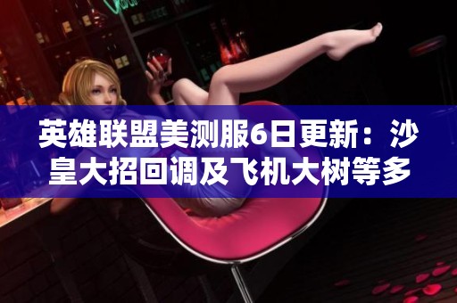 英雄联盟美测服6日更新：沙皇大招回调及飞机大树等多个英雄削弱调整