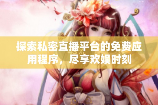 探索私密直播平台的免费应用程序，尽享欢娱时刻