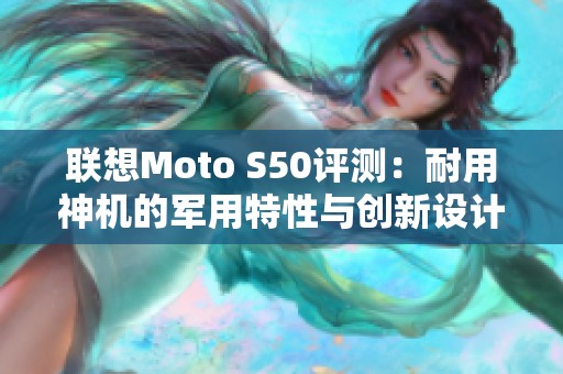 联想Moto S50评测：耐用神机的军用特性与创新设计分析