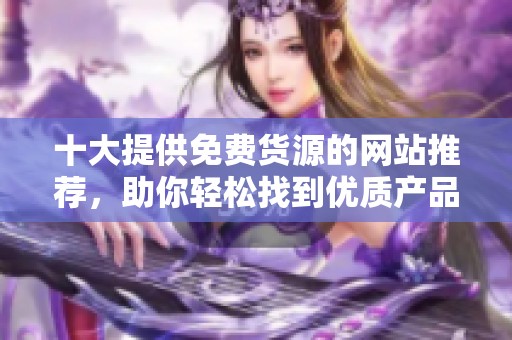 十大提供免费货源的网站推荐，助你轻松找到优质产品