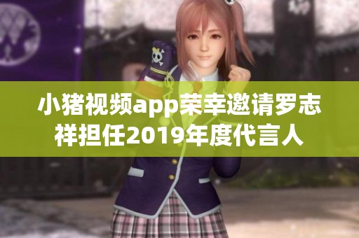小猪视频app荣幸邀请罗志祥担任2019年度代言人