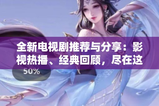 全新电视剧推荐与分享：影视热播、经典回顾，尽在这里！