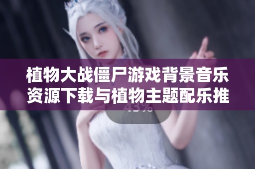 植物大战僵尸游戏背景音乐资源下载与植物主题配乐推荐