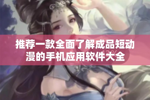 推荐一款全面了解成品短动漫的手机应用软件大全