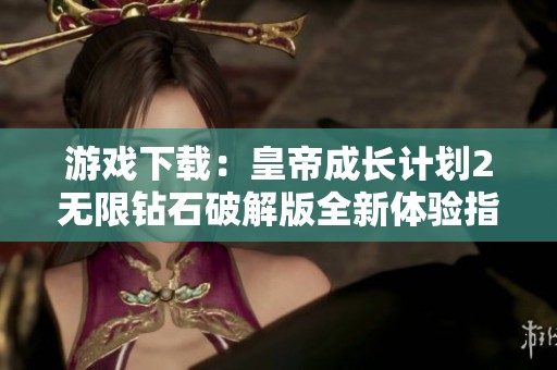 游戏下载：皇帝成长计划2无限钻石破解版全新体验指南
