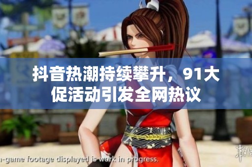 抖音热潮持续攀升，91大促活动引发全网热议