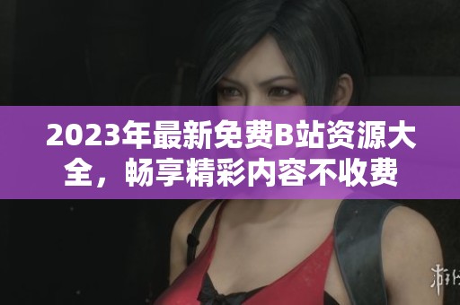 2023年最新免费B站资源大全，畅享精彩内容不收费