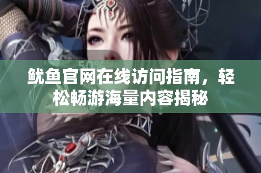 鱿鱼官网在线访问指南，轻松畅游海量内容揭秘