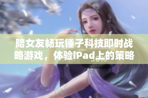 陪女友畅玩锤子科技即时战略游戏，体验iPad上的策略乐趣