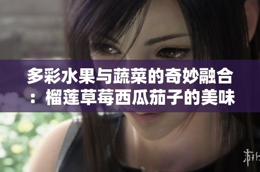 多彩水果与蔬菜的奇妙融合：榴莲草莓西瓜茄子的美味搭配探秘
