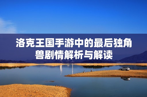 洛克王国手游中的最后独角兽剧情解析与解读