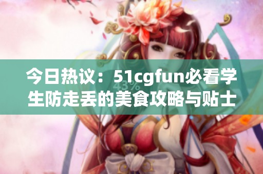 今日热议：51cgfun必看学生防走丢的美食攻略与贴士