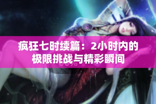 疯狂七时续篇：2小时内的极限挑战与精彩瞬间