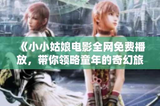 《小小姑娘电影全网免费播放，带你领略童年的奇幻旅程》